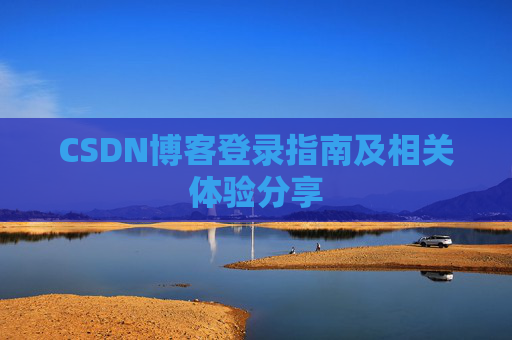 CSDN博客登录指南及相关体验分享 CSDN博客登录指南及相关体验分享